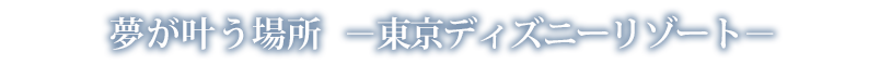 夢が叶う場所-東京ディズニーリゾート-